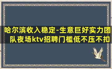 哈尔滨收入稳定-生意巨好实力团队夜场ktv招聘门槛低不压不扣